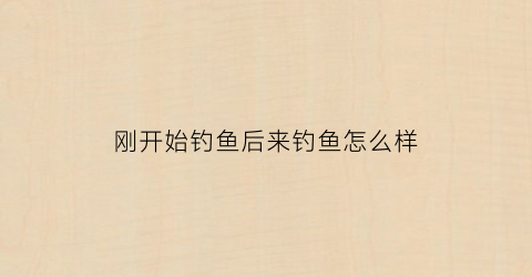刚开始钓鱼后来钓鱼怎么样(刚钓起来的鱼)