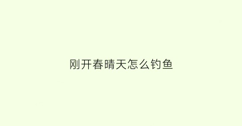 刚开春晴天怎么钓鱼(春季晴天钓鱼钓深还是钓浅)