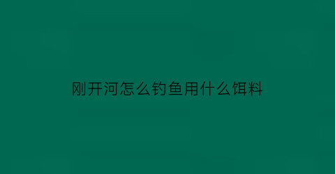 “刚开河怎么钓鱼用什么饵料(开河怎样钓鲫鱼)