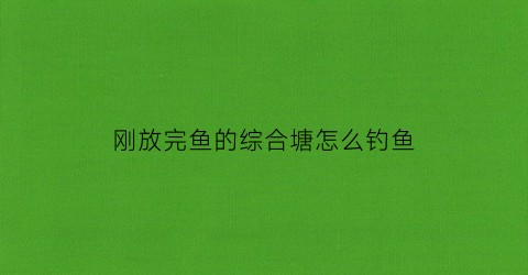 “刚放完鱼的综合塘怎么钓鱼(新鱼塘放鱼下去过几天死了)