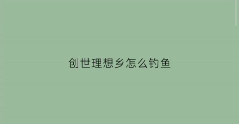 创世理想乡怎么钓鱼(创世理想乡掉落)