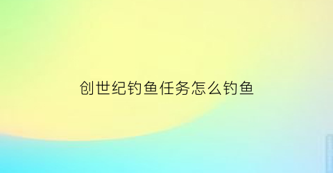 创世纪钓鱼任务怎么钓鱼(创世纪任务奖励列表)