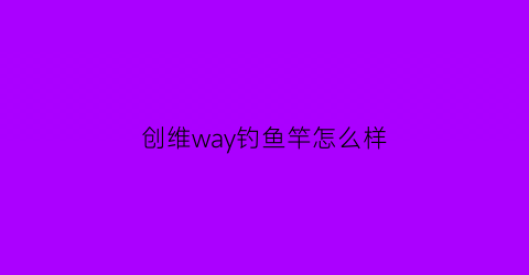 “创维way钓鱼竿怎么样(创维和光威鱼竿哪个好)