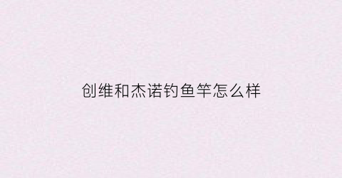 创维和杰诺钓鱼竿怎么样(创维的鱼竿质量怎么样)