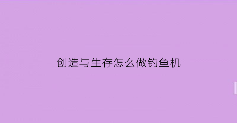创造与生存怎么做钓鱼机(创造与钓鱼分图)