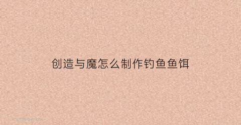 创造与魔怎么制作钓鱼鱼饵(创造与魔法怎么做钓饵)