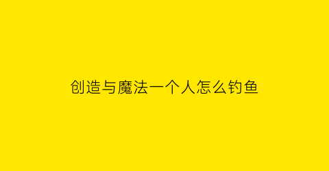 创造与魔法一个人怎么钓鱼(创造与魔法钓一条鱼要多久)