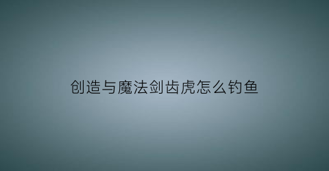 “创造与魔法剑齿虎怎么钓鱼(创造与魔法剑齿虎怎么捕捉)
