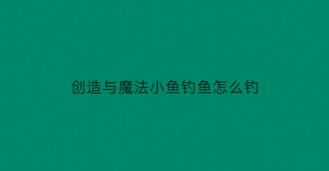 创造与魔法小鱼钓鱼怎么钓(创造与魔法钓鱼视频)