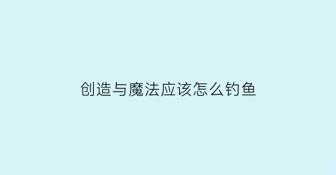 “创造与魔法应该怎么钓鱼(创造与魔法钓鱼怎么钓)