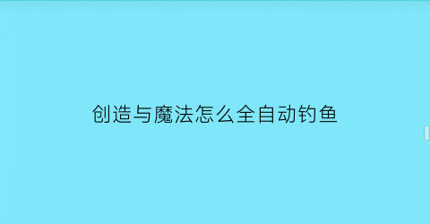 创造与魔法怎么全自动钓鱼(创造与魔法自动钓鱼教程)