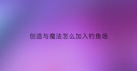 创造与魔法怎么加入钓鱼场(创造与魔法怎么钓到鱼)