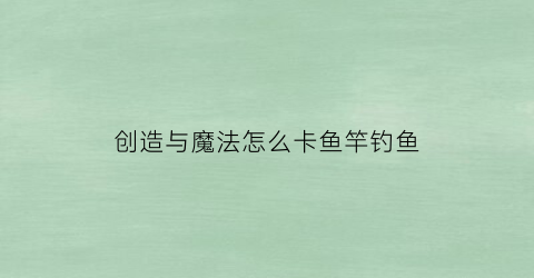 “创造与魔法怎么卡鱼竿钓鱼(创造与魔法的钓鱼竿怎么放鱼饵)