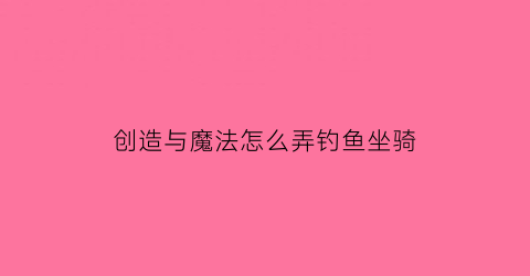创造与魔法怎么弄钓鱼坐骑(创造与魔法怎么弄钓鱼坐骑技能)