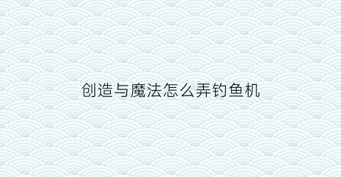 “创造与魔法怎么弄钓鱼机(创造与魔法怎么弄钓鱼机器)