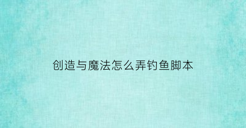 创造与魔法怎么弄钓鱼脚本(创造与魔法怎么使用钓鱼脚本视频)
