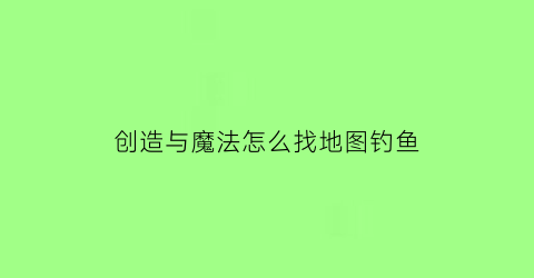 “创造与魔法怎么找地图钓鱼(创造与魔法新地图钓鱼分布图)