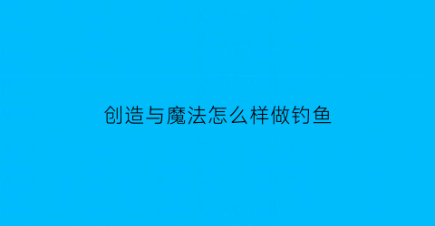 创造与魔法怎么样做钓鱼(创造与魔法怎么钓到鱼)