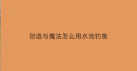 创造与魔法怎么用水池钓鱼(创造与魔法泳池钓鱼)