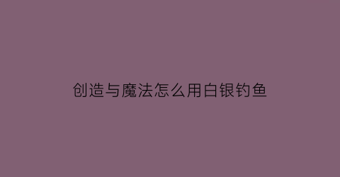 创造与魔法怎么用白银钓鱼(创造与魔法白银分布图)