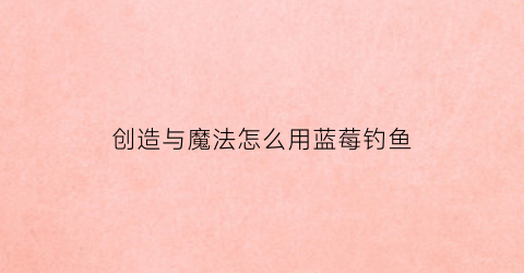 “创造与魔法怎么用蓝莓钓鱼(创造与魔法蓝莓刷新位置)