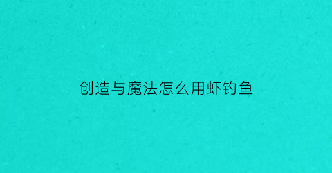 “创造与魔法怎么用虾钓鱼(创造与魔法怎么捕捉虾)