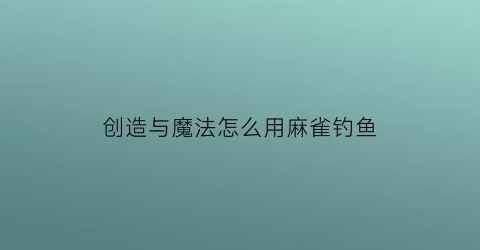 创造与魔法怎么用麻雀钓鱼(创造与魔法怎么用麻雀钓鱼的)