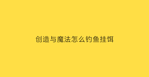 创造与魔法怎么钓鱼挂饵(创造与魔法怎么钓到鱼)