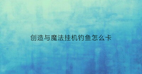 创造与魔法挂机钓鱼怎么卡(创造与魔法钓鱼挂机不死方法)