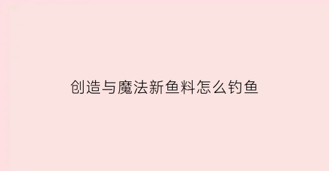 创造与魔法新鱼料怎么钓鱼(创造与魔法钓鱼鱼饵怎么用)