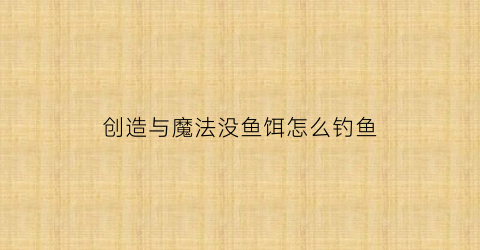 创造与魔法没鱼饵怎么钓鱼(创造与魔法鱼饵的制作方法和配方)
