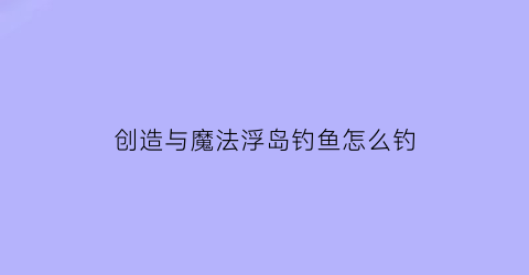 创造与魔法浮岛钓鱼怎么钓(创造与魔法浮岛)