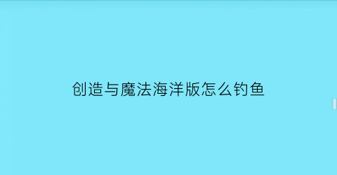 创造与魔法海洋版怎么钓鱼(创造与魔法怎么获得海洋坐骑)