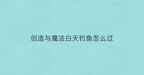 “创造与魔法白天钓鱼怎么过(创造与魔法白天钓鱼怎么过的)