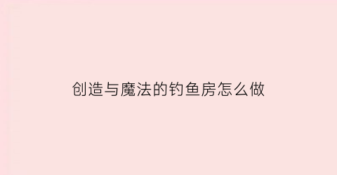 创造与魔法的钓鱼房怎么做(创造与魔法钓鱼房怎么做设计图)