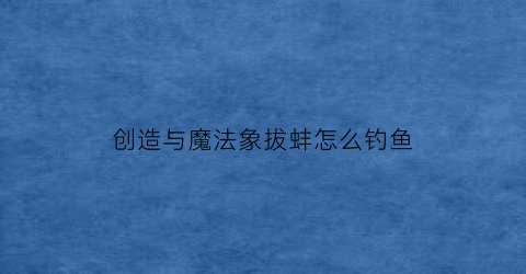 “创造与魔法象拔蚌怎么钓鱼(创造与魔法象拔蚌用什么诱饵)