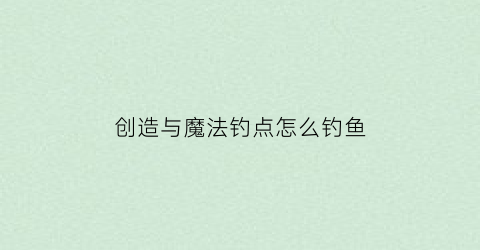 “创造与魔法钓点怎么钓鱼(创造与魔法钓鱼地点)