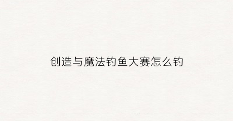 创造与魔法钓鱼大赛怎么钓(创造与魔法钓鱼攻略(新地图))