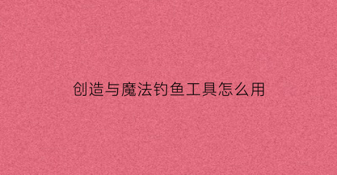 创造与魔法钓鱼工具怎么用(创造与魔法钓鱼怎么做)