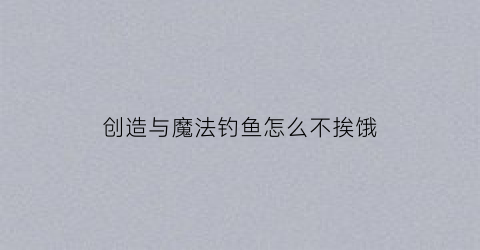 创造与魔法钓鱼怎么不挨饿(创造与魔法快速钓鱼bug教程)