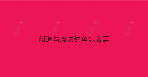 创造与魔法钓鱼怎么弄(创造与魔法钓鱼位置图)