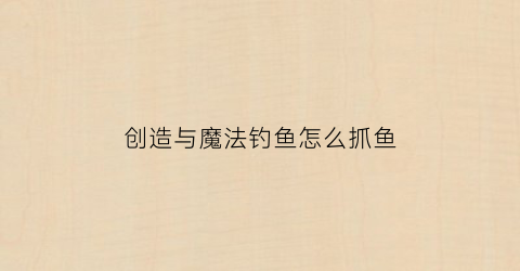 创造与魔法钓鱼怎么抓鱼(创造与魔法中怎么钓鱼)