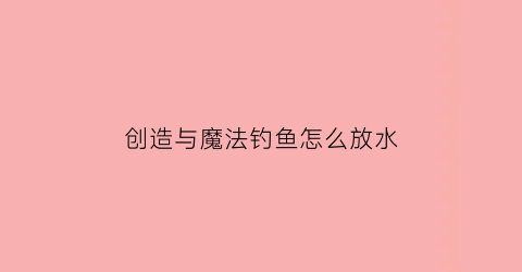创造与魔法钓鱼怎么放水(创造与魔法钓鱼技巧视频)