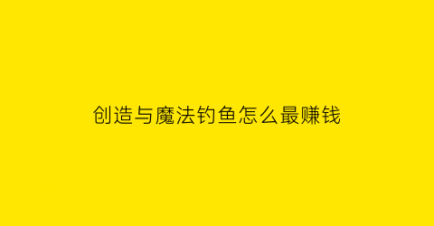 “创造与魔法钓鱼怎么最赚钱(创造与魔法钓鱼如何赚钱)