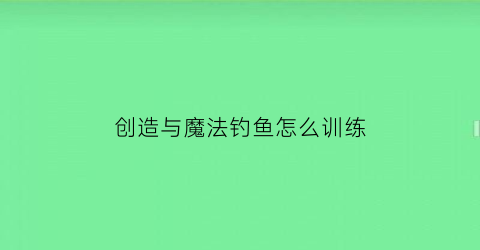 创造与魔法钓鱼怎么训练