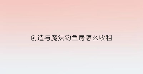 “创造与魔法钓鱼房怎么收租(创造与魔法野外钓鱼房)