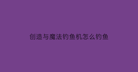 创造与魔法钓鱼机怎么钓鱼(创造与魔法的钓鱼机器人在哪里)