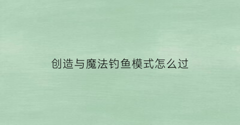 创造与魔法钓鱼模式怎么过(创造与魔法里面钓鱼)