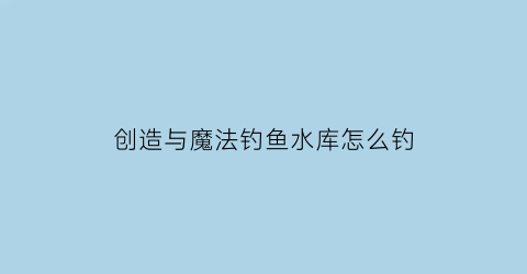 “创造与魔法钓鱼水库怎么钓(创造与魔法各水域钓鱼概率哪里钓鱼好)