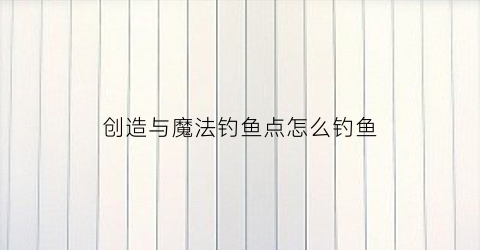 创造与魔法钓鱼点怎么钓鱼(创造与魔法钓鱼点位)